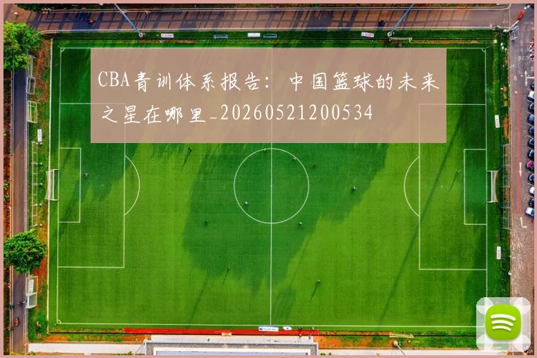 CBA青训体系报告:中国篮球的未来之星在哪里_20260521200534