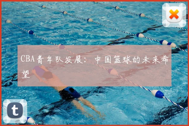 CBA青年队发展：中国篮球的未来希望