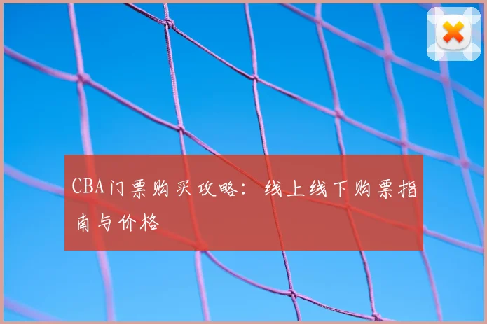 CBA门票购买攻略:线上线下购票指南与价格