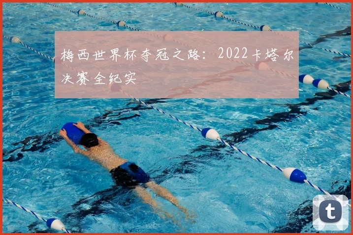 梅西世界杯夺冠之路:2022卡塔尔决赛全纪实