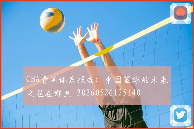CBA青训体系报告：中国篮球的未来之星在哪里_20260526125140