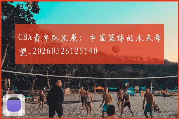 CBA青年队发展：中国篮球的未来希望_20260526125140