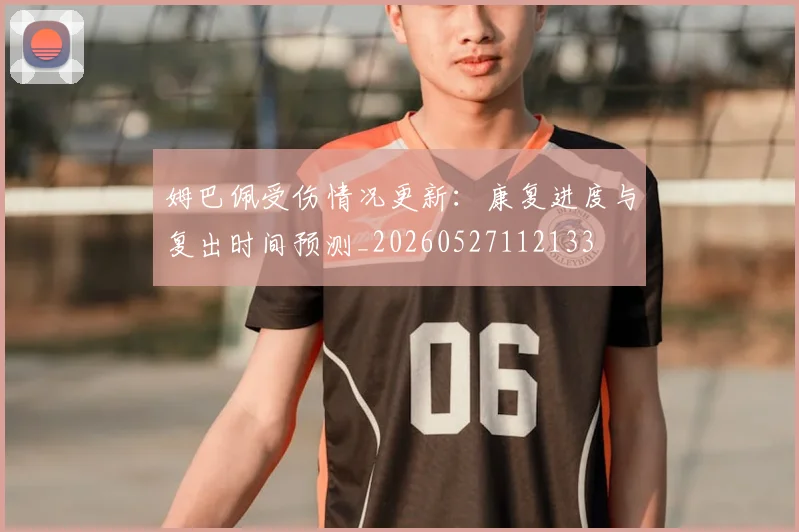 姆巴佩受伤情况更新:康复进度与复出时间预测_20260527112133