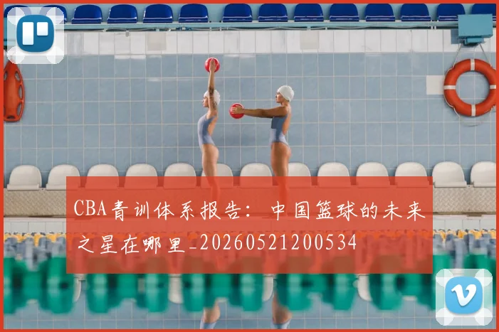 CBA青训体系报告：中国篮球的未来之星在哪里_20260521200534