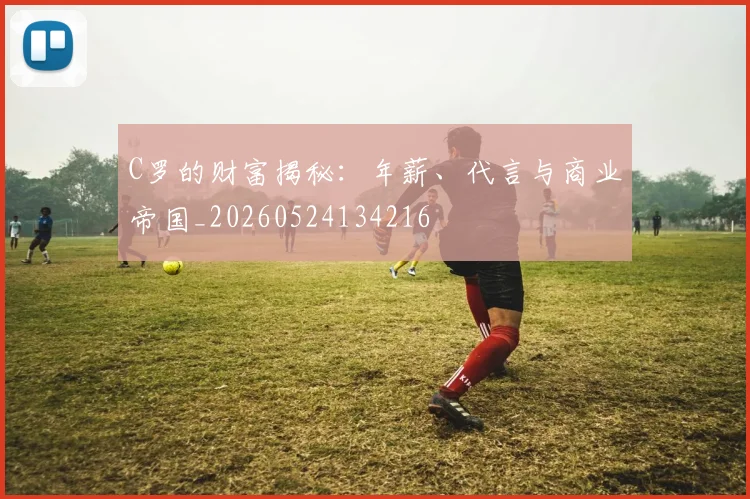 C罗的财富揭秘:年薪、代言与商业帝国_20260524134216