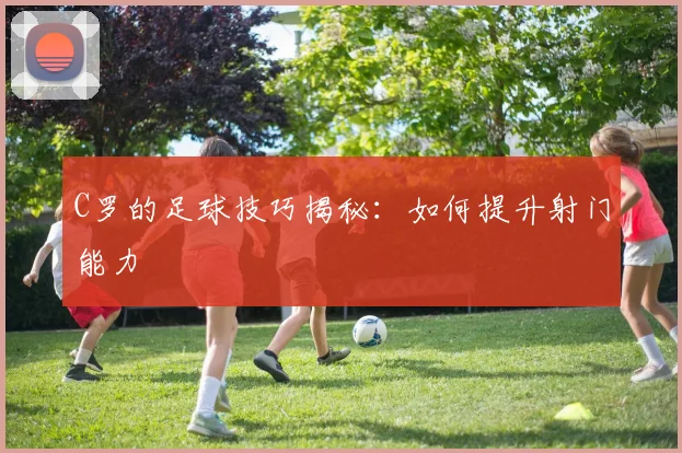 C罗的足球技巧揭秘:如何提升射门能力