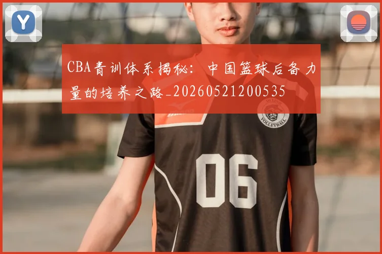 CBA青训体系揭秘:中国篮球后备力量的培养之路_20260521200535